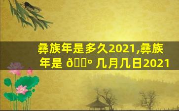 彝族年是多久2021,彝族年是 🐺 几月几日2021